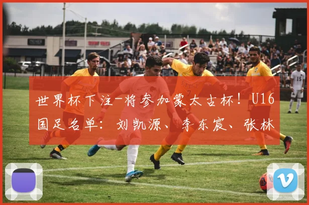 世界杯下注-将参加蒙太古杯！U16国足名单：刘凯源、李东宸、张林峒在列