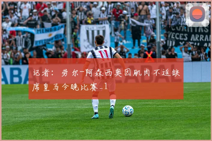 记者：劳尔-阿森西奥因肌肉不适缺席皇马今晚比赛_1