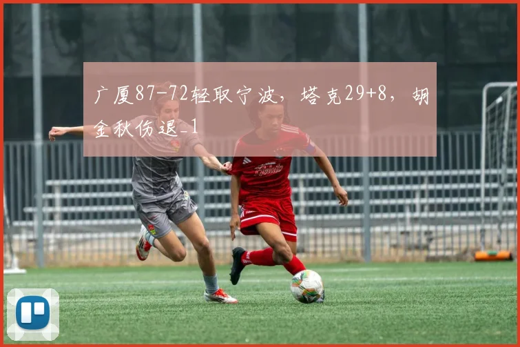 广厦87-72轻取宁波，塔克29+8，胡金秋伤退_1