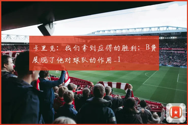 卡里克：我们拿到应得的胜利；B费展现了他对球队的作用_1